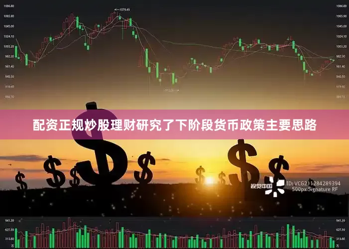 配资正规炒股理财研究了下阶段货币政策主要思路