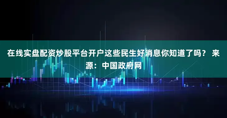 在线实盘配资炒股平台开户这些民生好消息你知道了吗？ 　　来源：中国政府网
