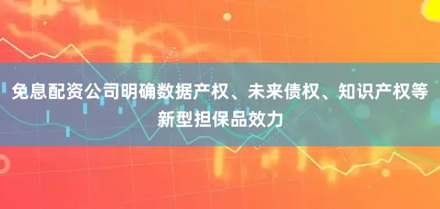免息配资公司明确数据产权、未来债权、知识产权等新型担保品效力
