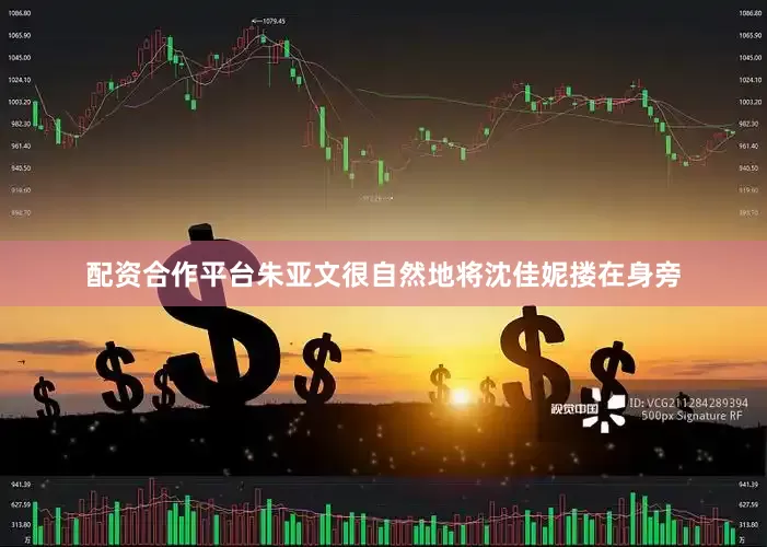 配资合作平台朱亚文很自然地将沈佳妮搂在身旁