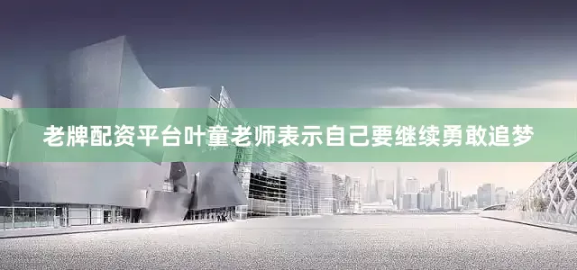 老牌配资平台叶童老师表示自己要继续勇敢追梦