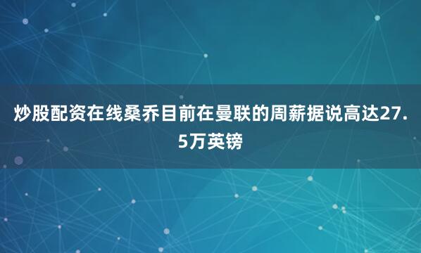炒股配资在线桑乔目前在曼联的周薪据说高达27.5万英镑