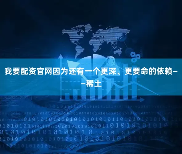 我要配资官网因为还有一个更深、更要命的依赖——稀土