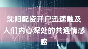 沈阳配资开户迅速触及人们内心深处的共通情感