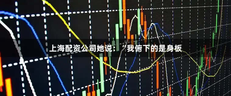 上海配资公司她说：“我俯下的是身板