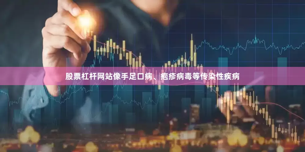 股票杠杆网站像手足口病、疱疹病毒等传染性疾病