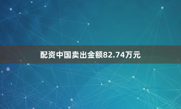 配资中国卖出金额82.74万元