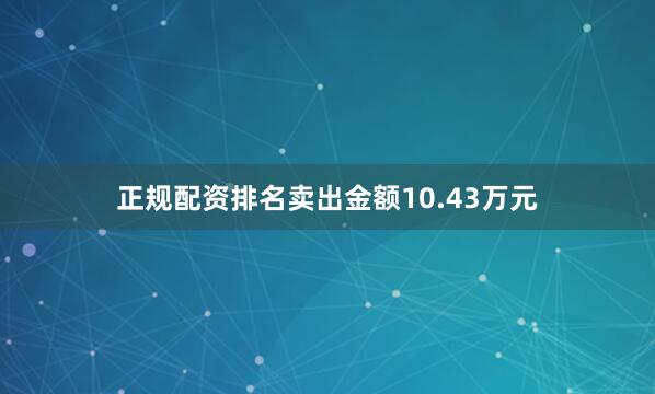 正规配资排名卖出金额10.43万元