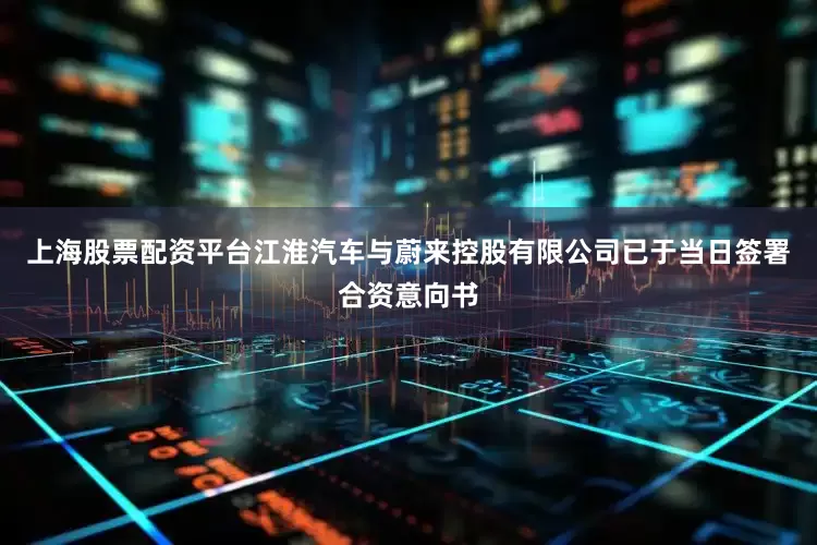 上海股票配资平台江淮汽车与蔚来控股有限公司已于当日签署合资意向书