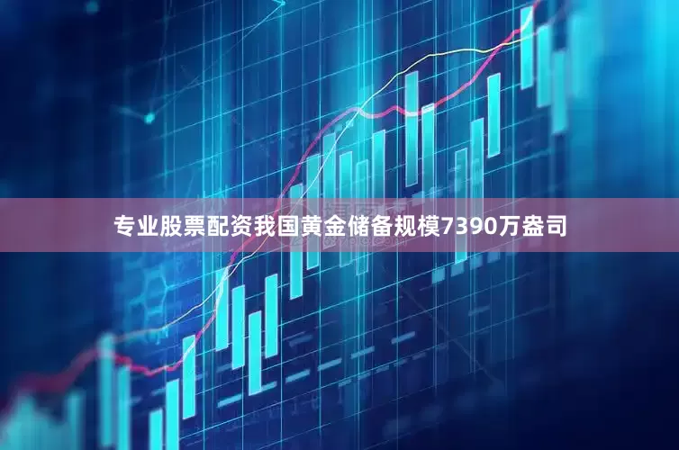 专业股票配资我国黄金储备规模7390万盎司