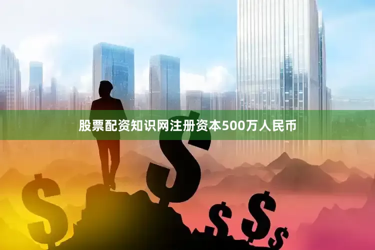 股票配资知识网注册资本500万人民币