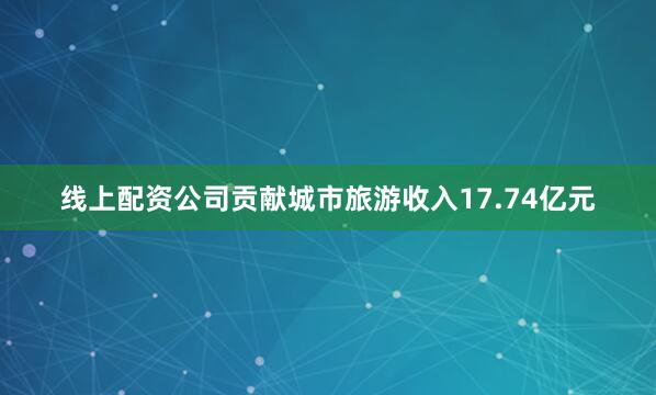 线上配资公司贡献城市旅游收入17.74亿元