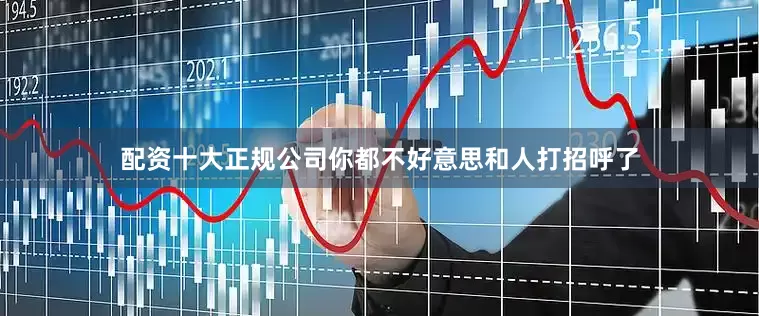 配资十大正规公司你都不好意思和人打招呼了