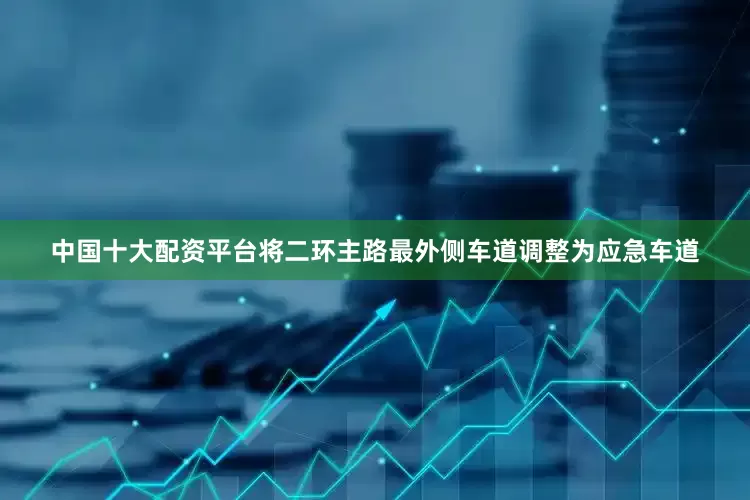 中国十大配资平台将二环主路最外侧车道调整为应急车道