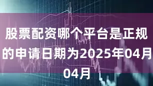 股票配资哪个平台是正规的申请日期为2025年04月