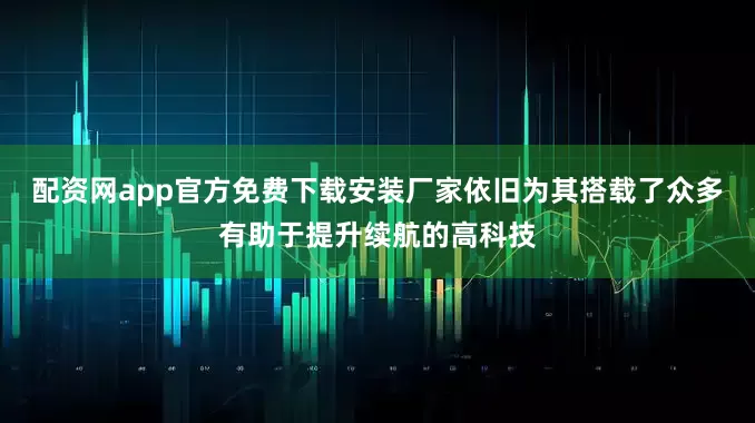 配资网app官方免费下载安装厂家依旧为其搭载了众多有助于提升续航的高科技