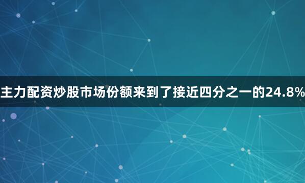 主力配资炒股市场份额来到了接近四分之一的24.8%
