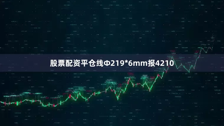 股票配资平仓线Ф219*6mm报4210