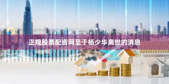 正规股票配资网至于杨少华离世的消息