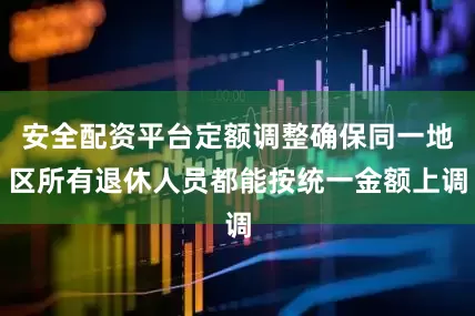 安全配资平台定额调整确保同一地区所有退休人员都能按统一金额上调