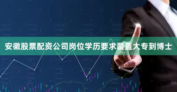 安徽股票配资公司岗位学历要求覆盖大专到博士