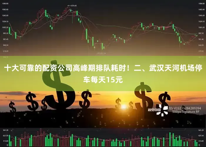 十大可靠的配资公司高峰期排队耗时！二、武汉天河机场停车每天15元