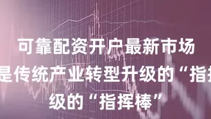 可靠配资开户最新市场需求是传统产业转型升级的“指挥棒”