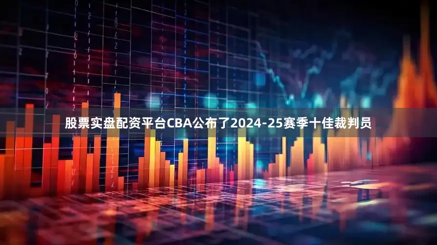 股票实盘配资平台CBA公布了2024-25赛季十佳裁判员