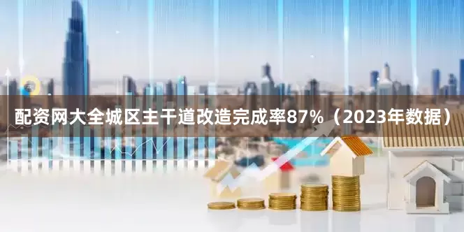 配资网大全城区主干道改造完成率87%（2023年数据）