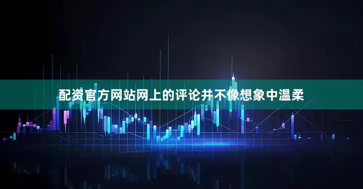 配资官方网站网上的评论并不像想象中温柔
