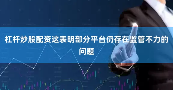 杠杆炒股配资这表明部分平台仍存在监管不力的问题
