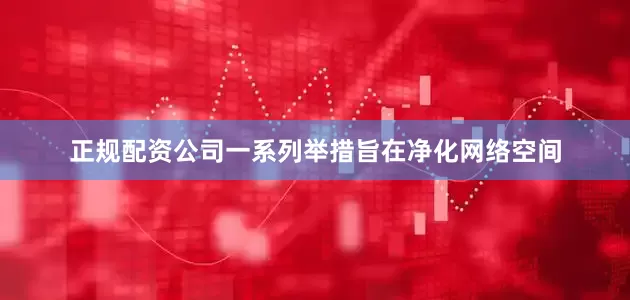 正规配资公司一系列举措旨在净化网络空间