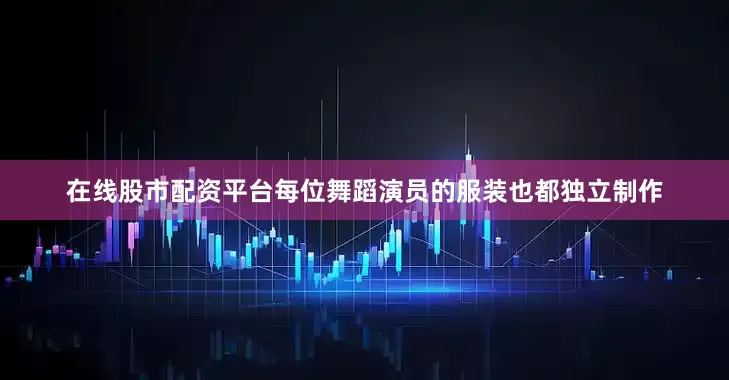 在线股市配资平台每位舞蹈演员的服装也都独立制作