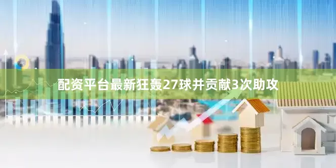 配资平台最新狂轰27球并贡献3次助攻