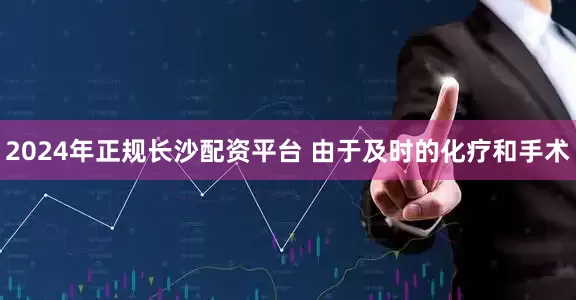 2024年正规长沙配资平台 由于及时的化疗和手术