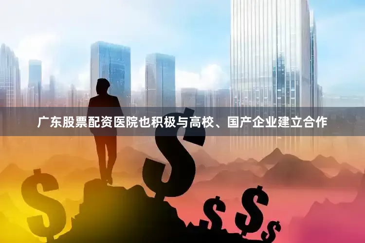 广东股票配资医院也积极与高校、国产企业建立合作