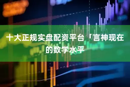 十大正规实盘配资平台「言神现在的数学水平