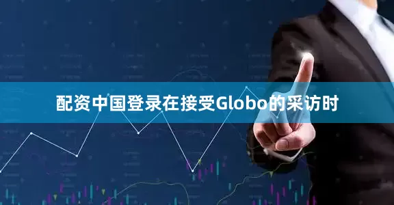 配资中国登录在接受Globo的采访时
