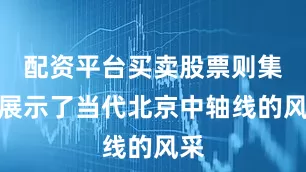 配资平台买卖股票则集中展示了当代北京中轴线的风采