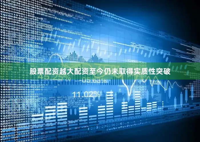 股票配资越大配资至今仍未取得实质性突破