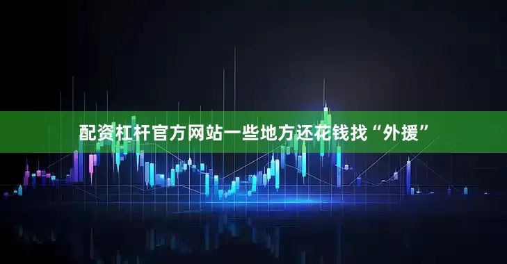 配资杠杆官方网站一些地方还花钱找“外援”