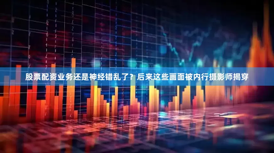 股票配资业务还是神经错乱了？后来这些画面被内行摄影师揭穿