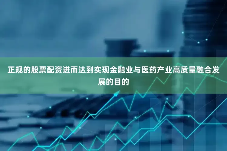 正规的股票配资进而达到实现金融业与医药产业高质量融合发展的目的