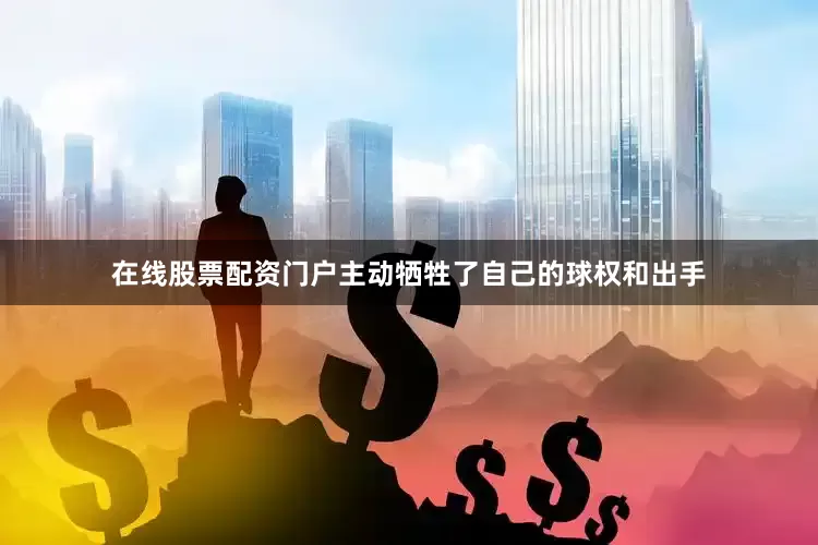 在线股票配资门户主动牺牲了自己的球权和出手