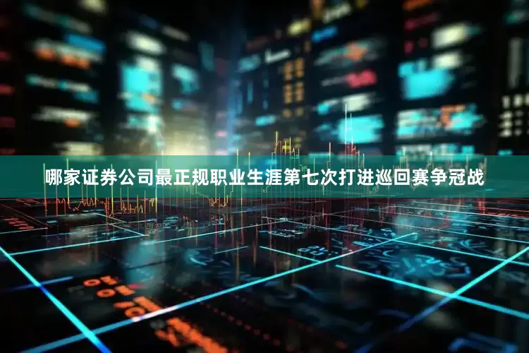 哪家证券公司最正规职业生涯第七次打进巡回赛争冠战