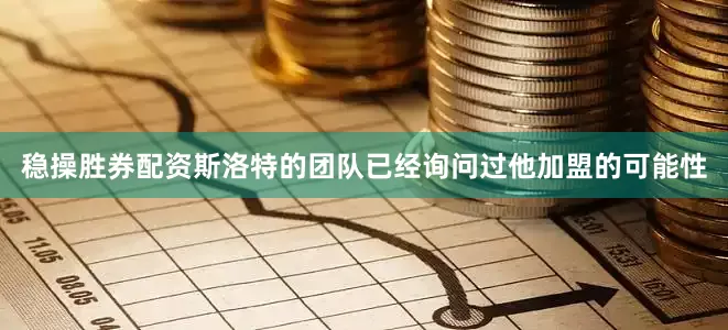 稳操胜券配资斯洛特的团队已经询问过他加盟的可能性