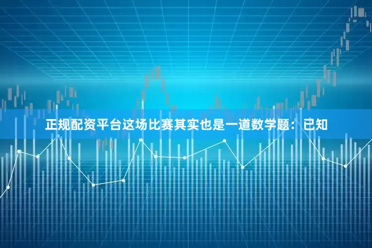 正规配资平台这场比赛其实也是一道数学题：已知