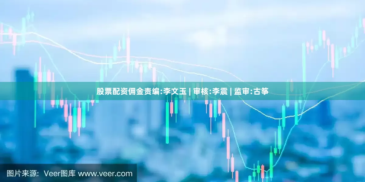 股票配资佣金责编:李文玉 | 审核:李震 | 监审:古筝
