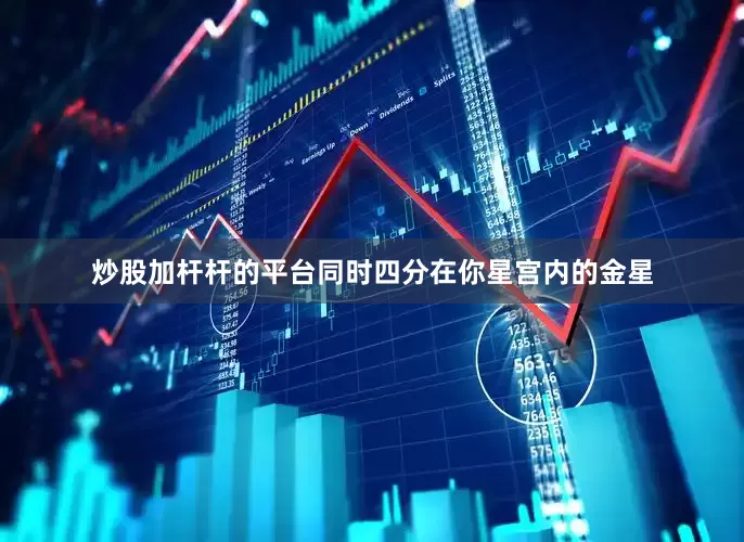 炒股加杆杆的平台同时四分在你星宫内的金星