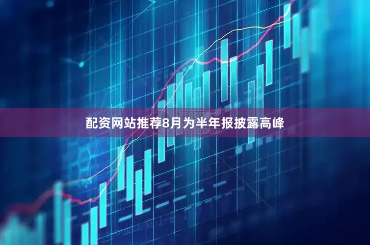 配资网站推荐8月为半年报披露高峰